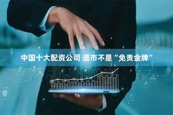 中国十大配资公司 退市不是“免责金牌”