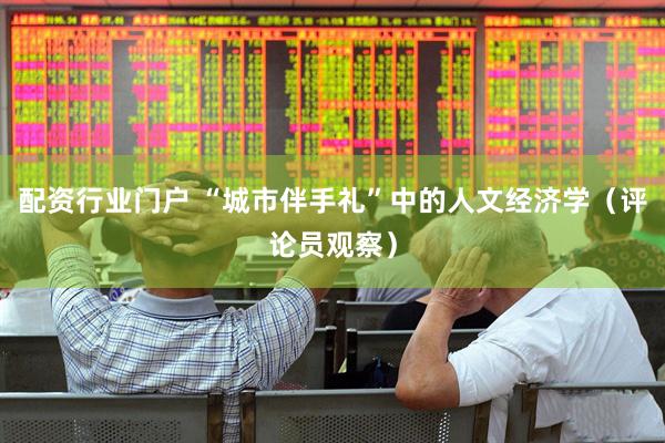 配资行业门户 “城市伴手礼”中的人文经济学（评论员观察）
