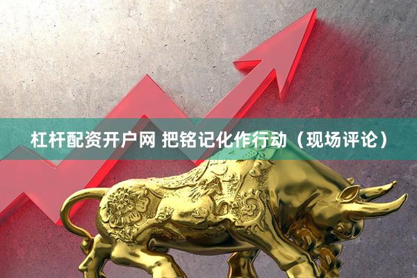 杠杆配资开户网 把铭记化作行动（现场评论）