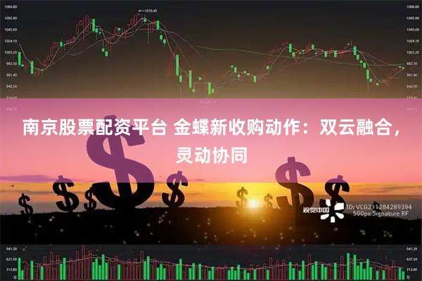 南京股票配资平台 金蝶新收购动作：双云融合，灵动协同