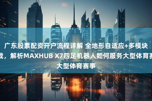 广东股票配资开户流程详解 全地形自适应+多模块搭载，解析MAXHUB X7四足机器人如何服务大型体育赛事