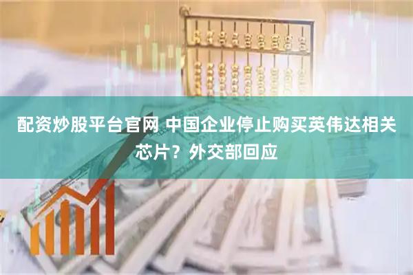 配资炒股平台官网 中国企业停止购买英伟达相关芯片？外交部回应
