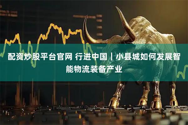 配资炒股平台官网 行进中国｜小县城如何发展智能物流装备产业
