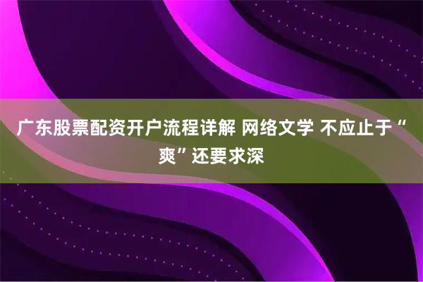 广东股票配资开户流程详解 网络文学 不应止于“爽”还要求深