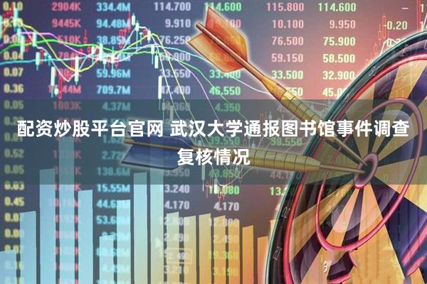 配资炒股平台官网 武汉大学通报图书馆事件调查复核情况