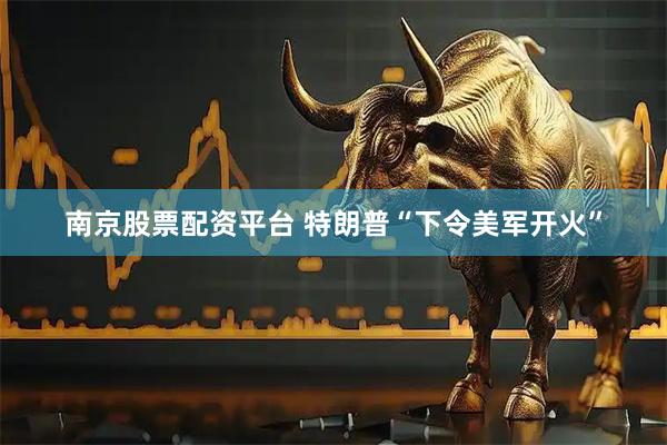 南京股票配资平台 特朗普“下令美军开火”