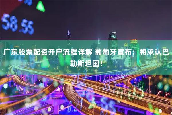 广东股票配资开户流程详解 葡萄牙宣布：将承认巴勒斯坦国！