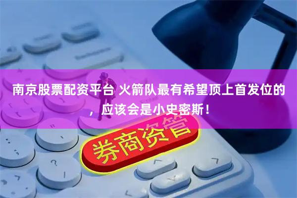 南京股票配资平台 火箭队最有希望顶上首发位的，应该会是小史密斯！
