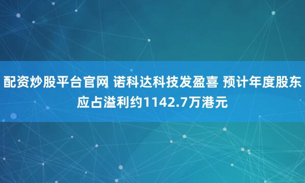 配资炒股平台官网 诺科达科技发盈喜 预计年度股东应占溢利约1142.7万港元