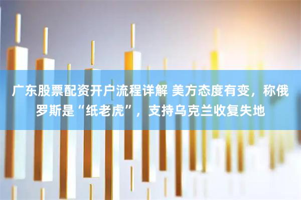 广东股票配资开户流程详解 美方态度有变，称俄罗斯是“纸老虎”，支持乌克兰收复失地