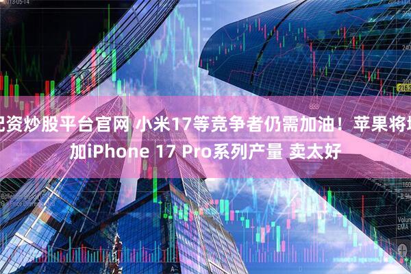 配资炒股平台官网 小米17等竞争者仍需加油！苹果将增加iPhone 17 Pro系列产量 卖太好