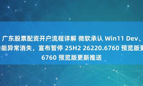 广东股票配资开户流程详解 微软承认 Win11 Dev、Beta 功能异常消失，宣布暂停 25H2 26220.6760 预览版更新推送