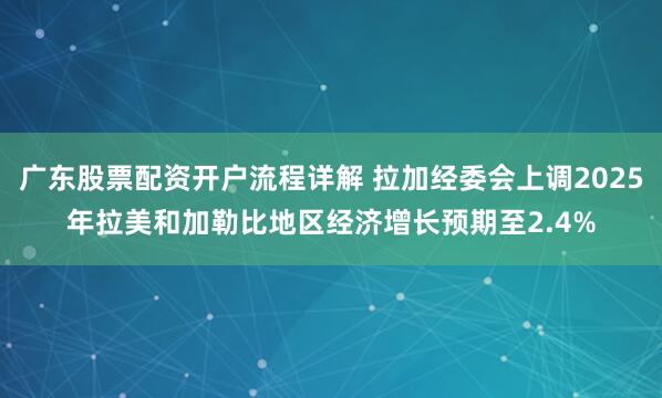 广东股票配资开户流程详解 拉加经委会上调2025年拉美和加勒比地区经济增长预期至2.4%