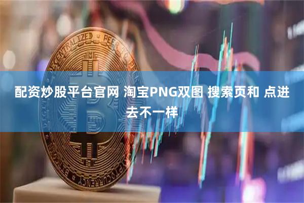 配资炒股平台官网 淘宝PNG双图 搜索页和 点进去不一样