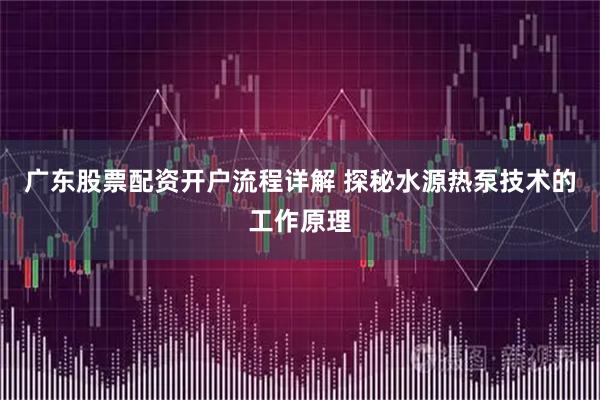 广东股票配资开户流程详解 探秘水源热泵技术的工作原理