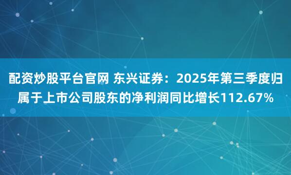 配资炒股平台官网 东兴证券：2025年第三季度归属于上市公司股东的净利润同比增长112.67%