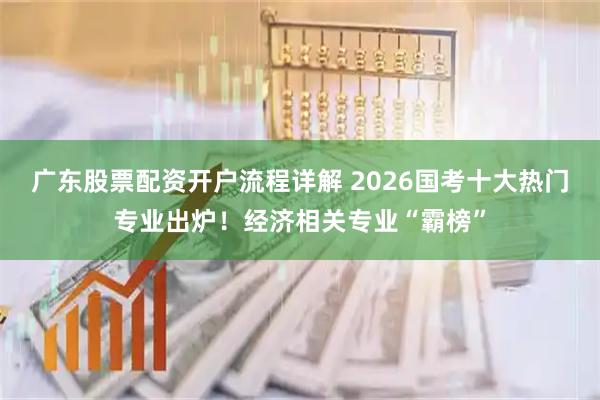 广东股票配资开户流程详解 2026国考十大热门专业出炉！经济相关专业“霸榜”