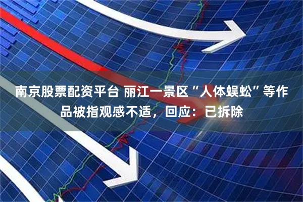 南京股票配资平台 丽江一景区“人体蜈蚣”等作品被指观感不适，回应：已拆除