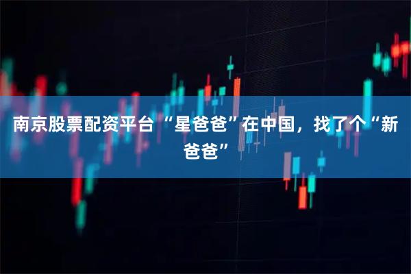 南京股票配资平台 “星爸爸”在中国，找了个“新爸爸”