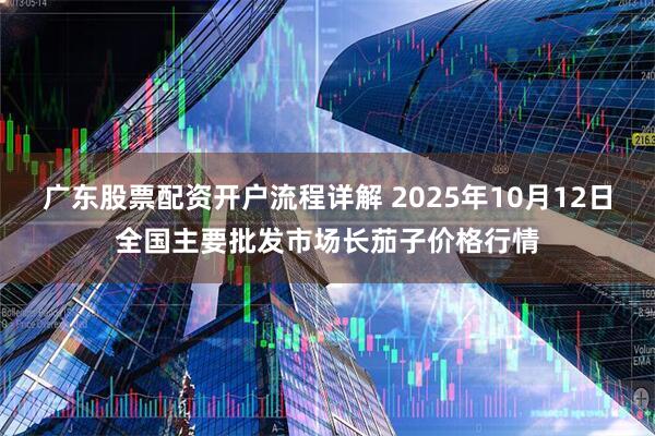 广东股票配资开户流程详解 2025年10月12日全国主要批发市场长茄子价格行情