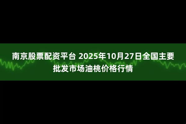 南京股票配资平台 2025年10月27日全国主要批发市场油桃价格行情