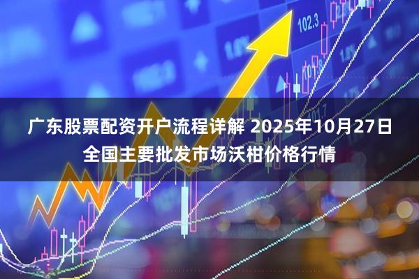 广东股票配资开户流程详解 2025年10月27日全国主要批发市场沃柑价格行情