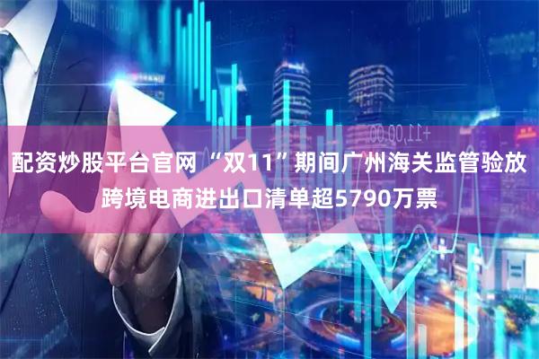 配资炒股平台官网 “双11”期间广州海关监管验放跨境电商进出口清单超5790万票