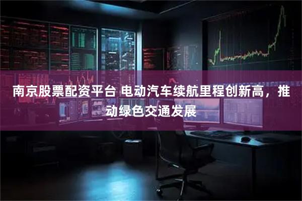 南京股票配资平台 电动汽车续航里程创新高，推动绿色交通发展