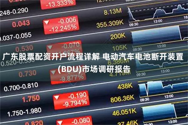 广东股票配资开户流程详解 电动汽车电池断开装置 (BDU)市场调研报告
