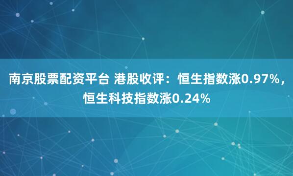 南京股票配资平台 港股收评：恒生指数涨0.97%，恒生科技指数涨0.24%