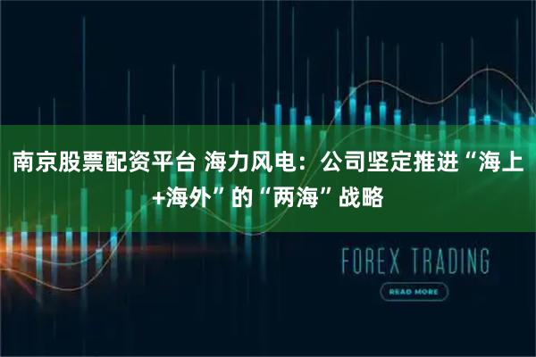 南京股票配资平台 海力风电：公司坚定推进“海上+海外”的“两海”战略