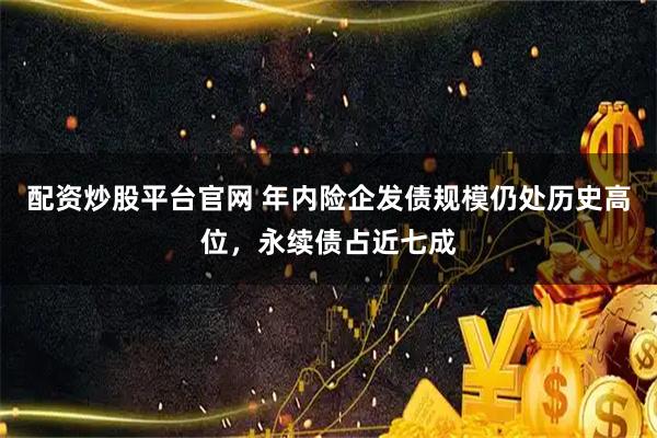 配资炒股平台官网 年内险企发债规模仍处历史高位，永续债占近七成
