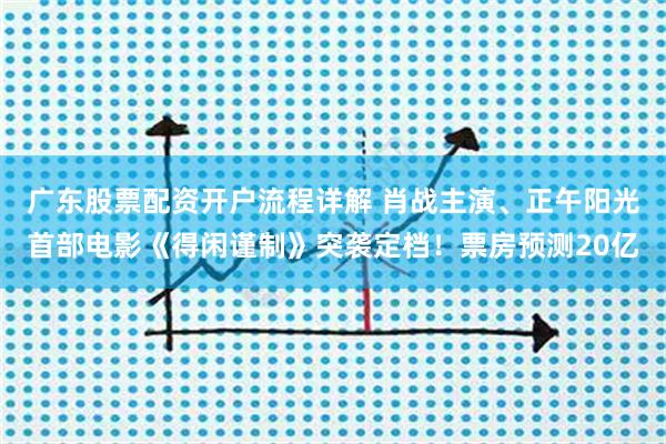 广东股票配资开户流程详解 肖战主演、正午阳光首部电影《得闲谨制》突袭定档！票房预测20亿