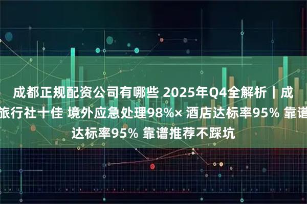 成都正规配资公司有哪些 2025年Q4全解析｜成都到欧洲游旅行社十佳 境外应急处理98%× 酒店达标率95% 靠谱推荐不踩坑