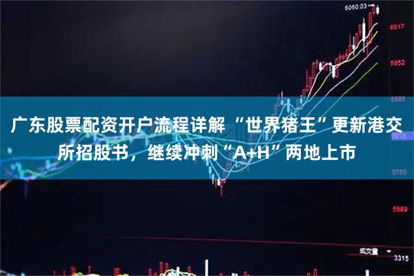 广东股票配资开户流程详解 “世界猪王”更新港交所招股书，继续冲刺“A+H”两地上市