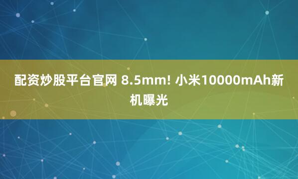 配资炒股平台官网 8.5mm! 小米10000mAh新机曝光