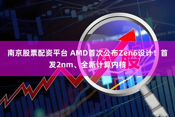 南京股票配资平台 AMD首次公布Zen6设计！首发2nm、全新计算内核