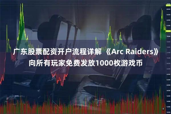 广东股票配资开户流程详解 《Arc Raiders》向所有玩家免费发放1000枚游戏币