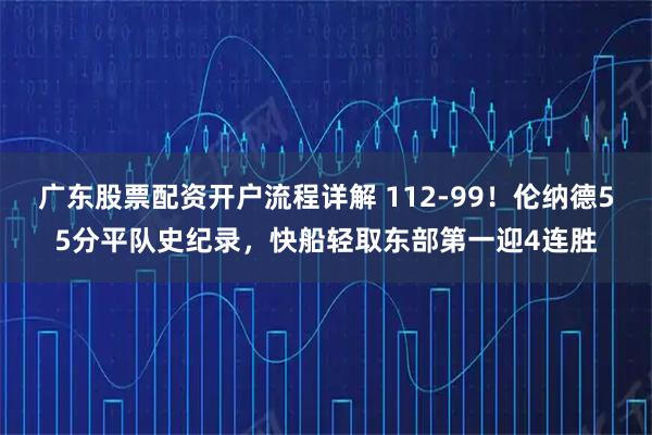 广东股票配资开户流程详解 112-99！伦纳德55分平队史纪录，快船轻取东部第一迎4连胜