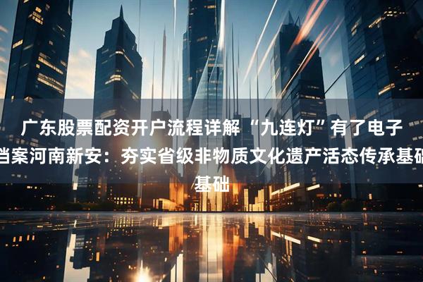 广东股票配资开户流程详解 “九连灯”有了电子档案河南新安：夯实省级非物质文化遗产活态传承基础