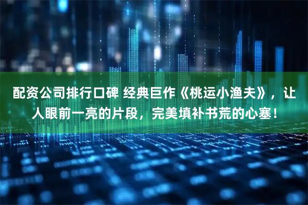 配资公司排行口碑 经典巨作《桃运小渔夫》，让人眼前一亮的片段，完美填补书荒的心塞！