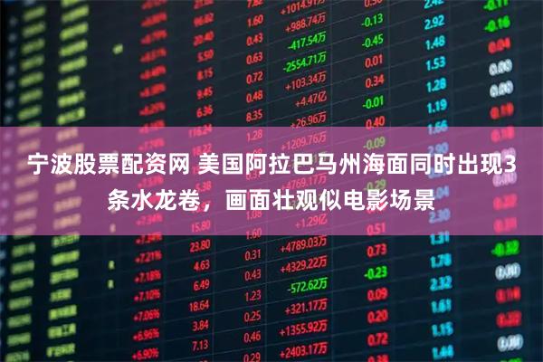 宁波股票配资网 美国阿拉巴马州海面同时出现3条水龙卷，画面壮观似电影场景