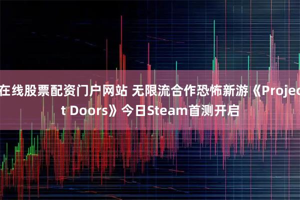在线股票配资门户网站 无限流合作恐怖新游《Project Doors》今日Steam首测开启