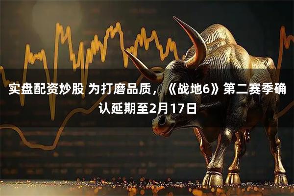 实盘配资炒股 为打磨品质，《战地6》第二赛季确认延期至2月17日