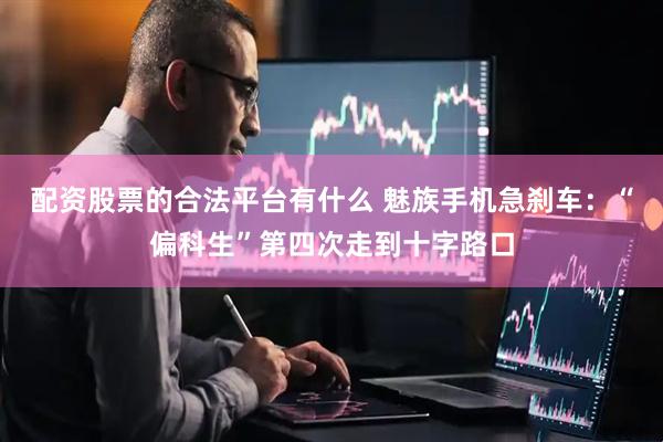 配资股票的合法平台有什么 魅族手机急刹车：“偏科生”第四次走到十字路口