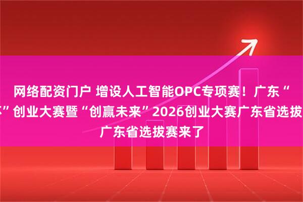 网络配资门户 增设人工智能OPC专项赛！广东“众创杯”创业大赛暨“创赢未来”2026创业大赛广东省选拔赛来了