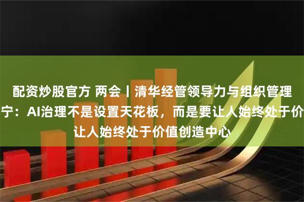 配资炒股官方 两会丨清华经管领导力与组织管理系系主任李宁：AI治理不是设置天花板，而是要让人始终处于价值创造中心
