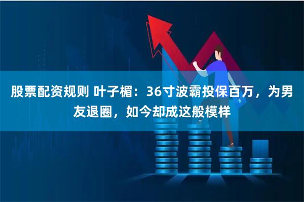 股票配资规则 叶子楣：36寸波霸投保百万，为男友退圈，如今却成这般模样