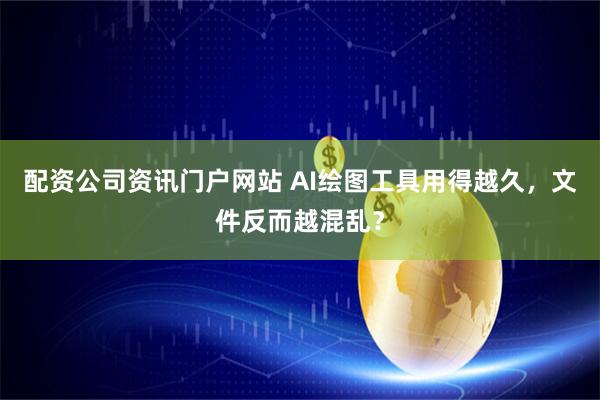 配资公司资讯门户网站 AI绘图工具用得越久，文件反而越混乱？