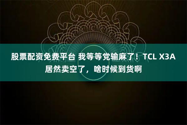 股票配资免费平台 我等等党输麻了！TCL X3A居然卖空了，啥时候到货啊